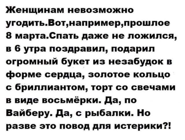 Женщинам невозможно угодитьВотнапримерпрошпое В мартаЗпать даже не ложился в 6 утра поздравил подарил огромный букет из неаабудок в форме сердца золотое кольцо с бриллиантом торт со свечами в виде восьмёрки да по Вайберу да рыбалки Но разве это повод для истерики