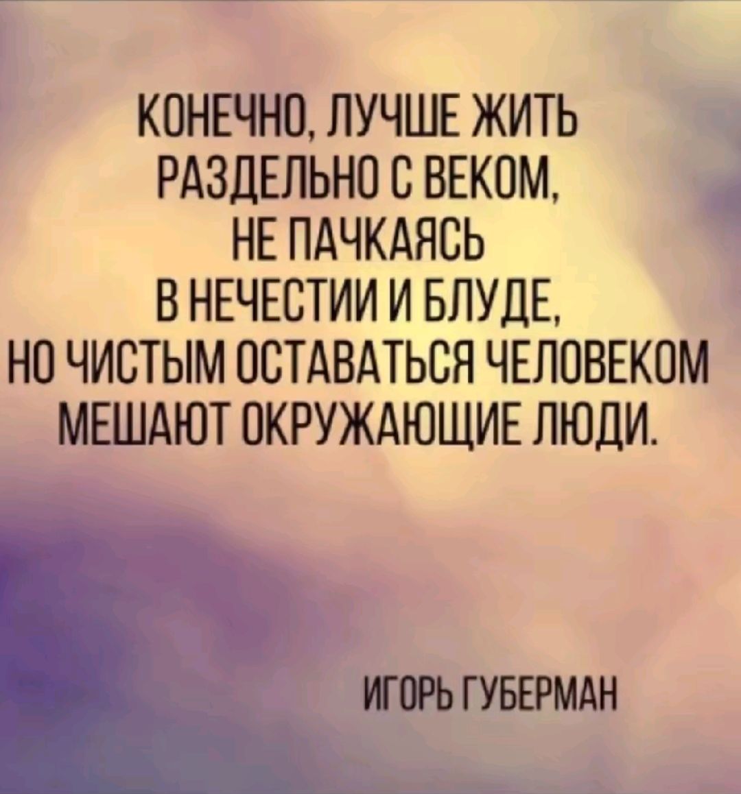 КОНЕЧНО ЛУЧШЕ ЖИТЬ РАЗДЕЛЬНО С ВЕКПМ НЕ ПАЧКАЯСЬ В НЕЧЕСТИИ И БЛУДЕ НО ЧИСТЫМ ОСТАВАТЬСЯ ЧЕЛОВЕКПМ МЕШАЮТ ОКРУЖАЮЩИЕ ЛЮДИ ИГОРЬ ГУБЕРМАН