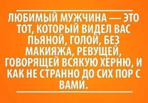 ЛЮБИМЫИ МУЖЧИНА ЭТО ТОТ КОТОРЫЙ ВИДЕЛ ВАС ПЬЯНОИ ГОПОИ БЕЗ МАКИЯЖА РЕВУЩЕИ ГОВОРЯЩЕИ ВСЯКУЮ ХЕРНЮ И КАК НЕ ТРАЁААЬКУИО СИХ ПОР