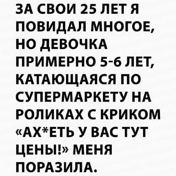 ЗА свои 25 лет я ПОВИДАЛ многов но дЕВОЧКА примерно 5 6 лвт КАТАЮЩАЯСЯ по супермдрквту нд роликдх с криком АХЕТЬ у ВАС тут цвныц меня пордзим