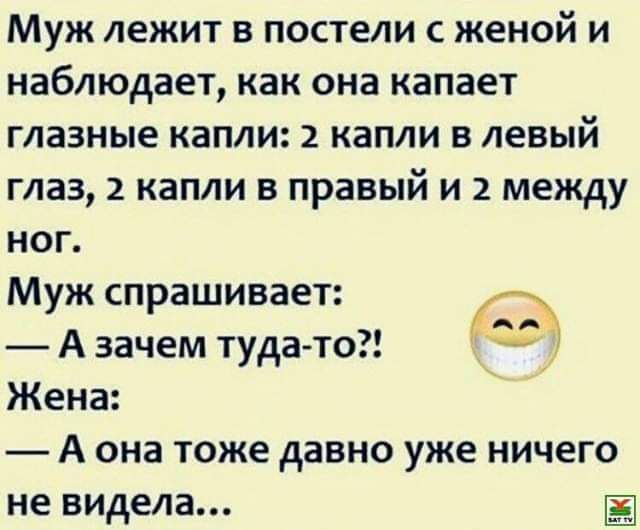 Муж ЛЕЖИТ В ПОСТЫИ С женой И наблюдает как она капает ГЛЗЗНЫЕ капли 2 капли В левый глаз 2 капли в правый и 2 между ног Муж спрашивает _ А зачем туда то Жена А она ТОЖЕ давно уже НИЧЕГО не ВИДЕЗ