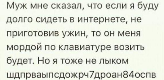 Муж мне сказал что если я буду долго сидеть в интернете не приготовив ужин то он меня мордой по клавиатуре возить будет Но я тоже не лыком шдпрваыпсдожрч7дроан84оспв