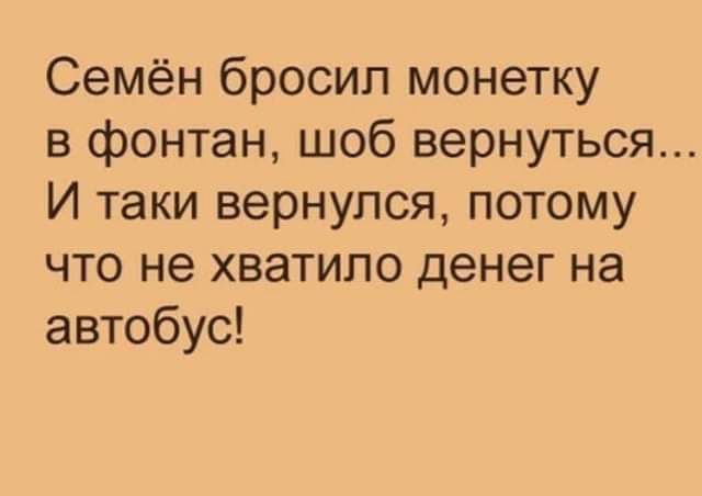 Семён бросил монетку в фонтан шоб вернуться И таки вернулся потому что не хватило денег на автобус