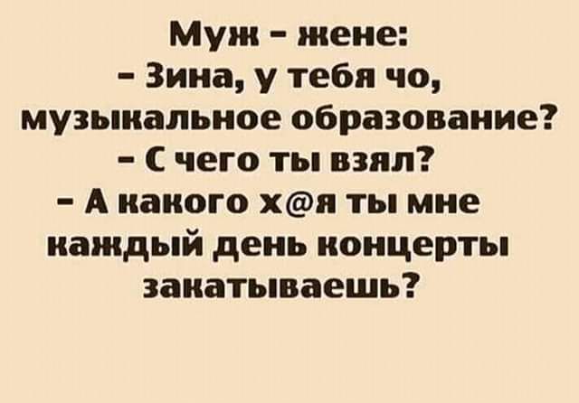 Муж жене Зина у тебя чо музыкальное образование С чего ты взял А какого хи ты мне каждый день концерты закатываешь