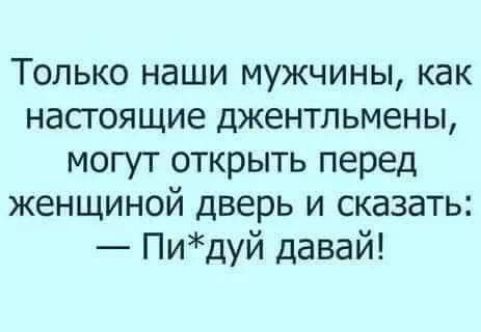 Только наши мужчины как настоящие джентльмены могут открыть перед женщиной дверь и сказать Пидуй давай