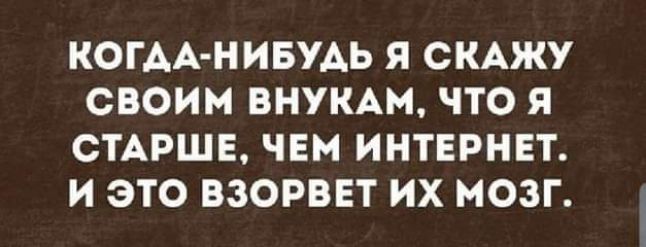 КОГАА НИБУАЬ Я СКАЖУ СВОИМ ВНУКАМ ЧТО Я СТАРШЕ ЧЕМ ИНТЕРНЕТ И ЭТО ВЗОРВЕТ ИХ МОЗГ