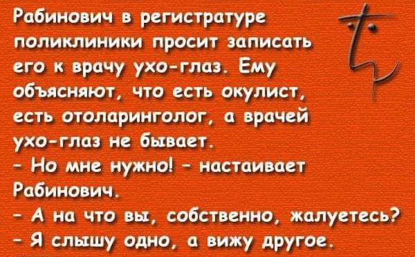 Рабинович в регистратуре поликлиники просит записать его к врачу ухо глаз Ему объясняют что есть окулист есть отоларинголог а врачей ухо глаз не бывает Но мне нужно настаивает А на Что вы собственно жалуетесь Я слышу одно а вижу другое