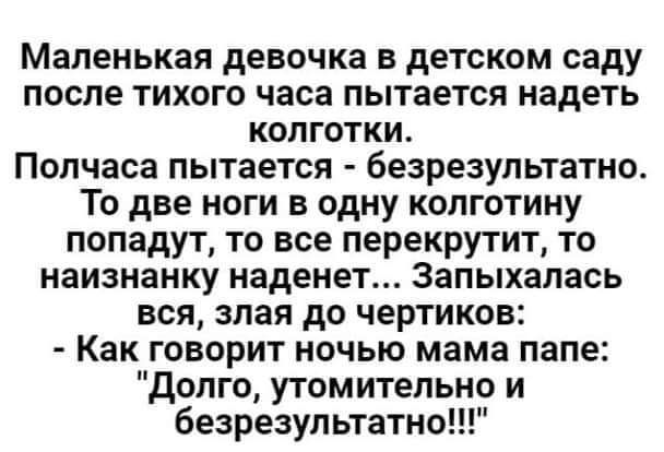 Маленькая девочка в детском саду после тихого часа пытается надеть колготки Полчаса пытается безрезультатно То две ноги в одну колготину попадут то все перекрутит то наизнанку наденет Запыхалась вся злая до чертиков Как говорит ночью мама папе долго утомительно и безрезультатно