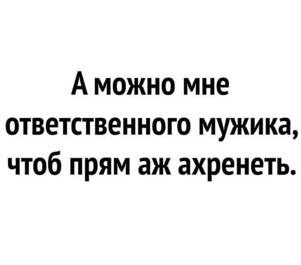 А можно мне ответственного мужика чтоб прям аж ахренеть