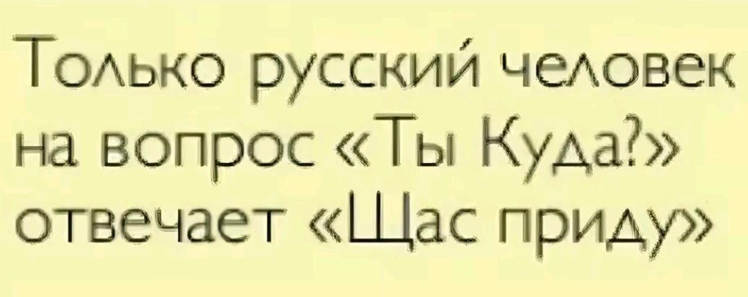 Т0Аько русский чеА0век на вопрос Ты Куда отвечает Щас приду