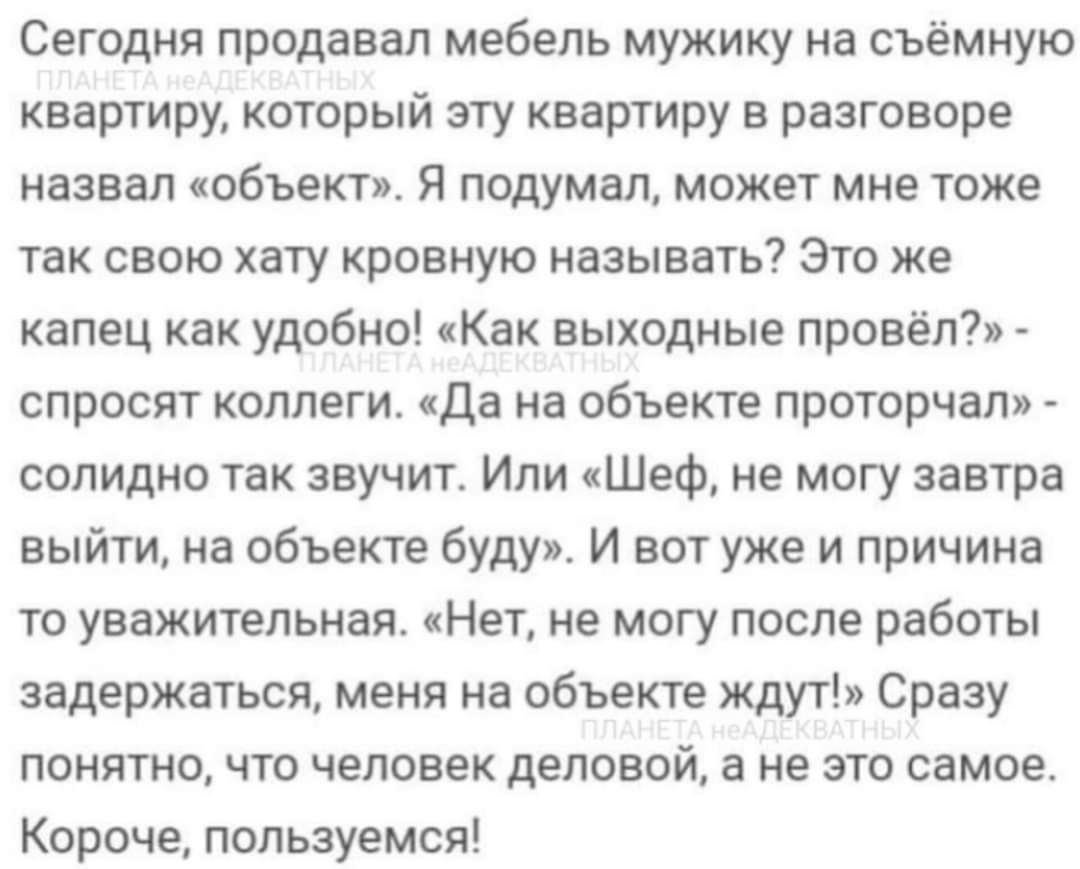 Сегодня продавал мебель мужику на съемную квартиру который эту квартиру в разговоре назвал объектив Я подумал может мне тоже так свою хату кровную называть Это же капец как удобно Как выходные провёл спросят коллеги да на объекте проторчвл солидно так звучит Или Шеф не могу завтра выйти на объекте буду И вот уже и причина то уважительная цНет не могу после работы задержаться меня на объекте ждут С