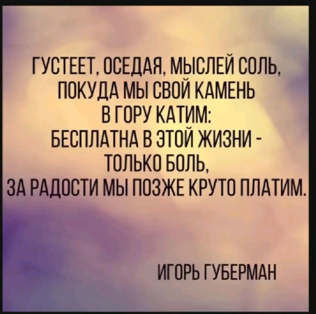 ГУСТЕЕТ ПВЕДАН МЫСЛЕЙ СОЛЬ ПОКУДА МЫ СВОИ КАМЕНЬ В Г ВРУ КАТИМ БЕСПЛАТНА В ЗТОИ ЖИЗНИ ТОЛЬКО БПЛЬ ЗА РАДОСТИ МЫ ПОЗЖЕ КРУТП ППАТИМ ИГОРЬ ГУБЕРМАН