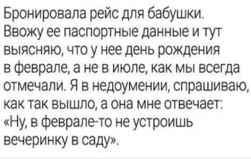 Бронировала рейс для бабушки Ввожу ее паспортные данные и тут выясняю что у нее день рождения в феврале а не в июле как мы всегда отмечали Я в недоумении спрашиваю как так вышло а она мне отвечает Ну в февралето не устроишь вечеринку в саду