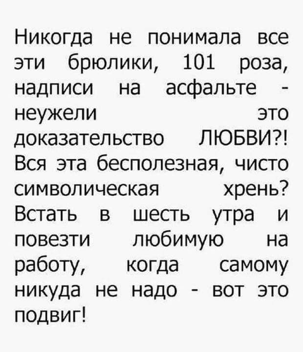 Никогда не понимала все эти брюлики 101 роза надписи на асфальте неужели это доказательство ЛЮБВИ Вся эта бесполезная чисто символическая хрень Встать в шесгь утра и повезти любимую на работу когда самому никуда не надо вот это подвиг