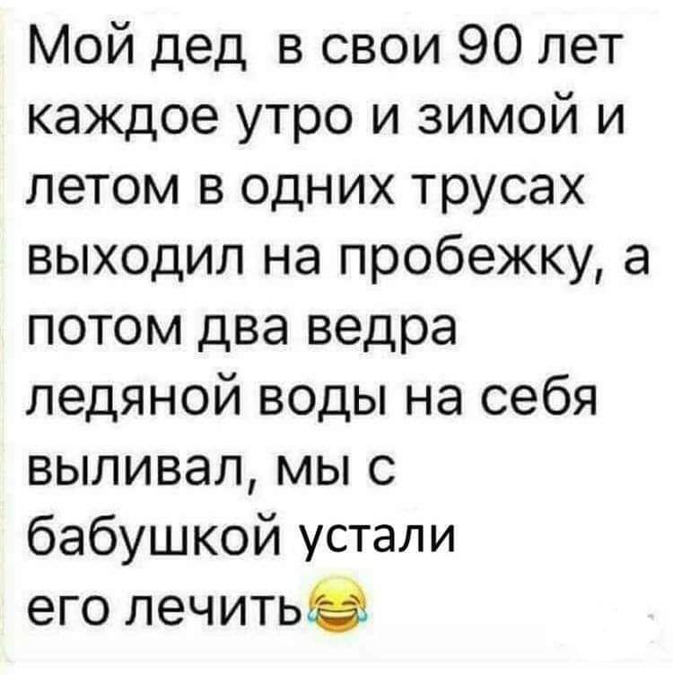 Мой дед в свои 90 лет каждое утро и зимой и летом в одних трусах выходил на пробежку а потом два ведра ледяной воды на себя выливал мы с бабушкой устали его лечить