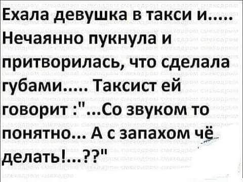 Ехала девушка в такси и Нечаянно пукнула и притворилась что сделала губами Таксист ей говорит Со звуком то понятно А с запахом чё делать