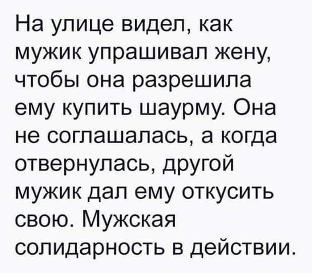 На улице видел как мужик упрашивап жену чтобы она разрешила ему купить шаурму Она не соглашалась а когда отвернулась другой мужик дал ему откусить свою Мужская солидарность в действии