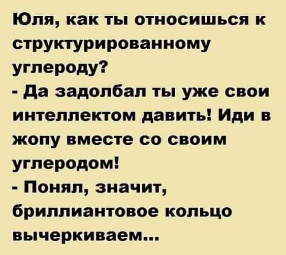 Юля как ты относишься к структурированному углероду да задолбал ты уже свои интеллектом давить Иди в жопу вместе со своим углеродом Понял значит бриллиантовое кольцо вычеркиваем