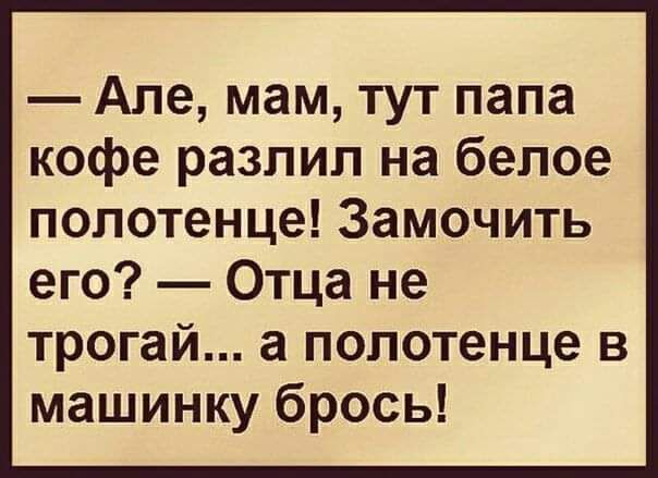 Але мам тут папа кофе разлил на белое полотенце Замочить его Отца не трогай а полотенце в машинку брось