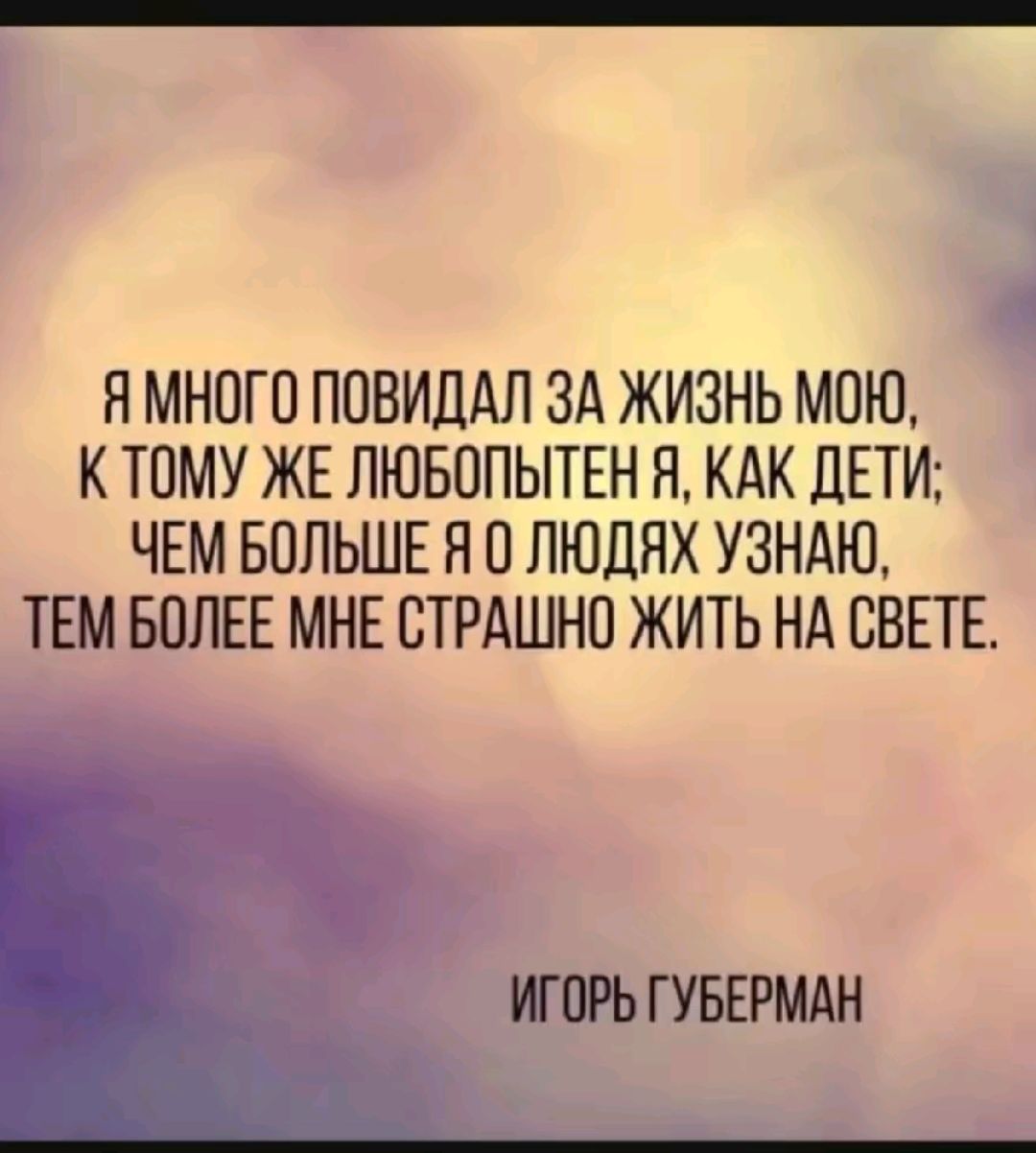 НМНОГП ППВИДАЛ ЗА ЖИЗНЬ МОЮ К ТОМУ ЖЕ ПЮБППЫТЕН Я КАК ДЕТИ ЧЕМ БОЛЬШЕ Н П ЛЮДЯХ УЗНАЮ ТЕМ БОЛЕЕ МНЕ СТРАШНП ЖИТЬ НА СВЕТЕ ИГПРЬ ГУБЕРМАН