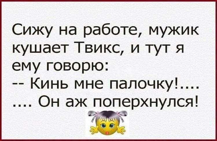 Сижу на работе мужик кушает Твикс и тут я ему говорю Кинь мне палочку Он аж поперхнулся Ъ 13