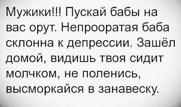 Мужики Пускай бабы на вас орут Непрооратая баба склонна к депрессии Зашёл домой видишь твоя сидит мопчком не попенись высморкайся в занавеску