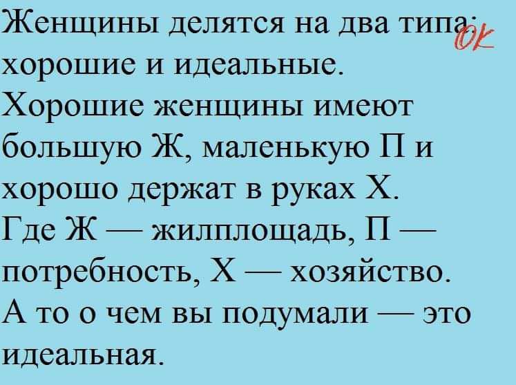 Женщины делятся на два типф хорошие и идеальные Хорошие женщины имеют большую Ж маленькую П и хорошо держат в руках Х Где Ж жилплощадь П потребность Х хозяйство А то о чем вы подумали это идеальная