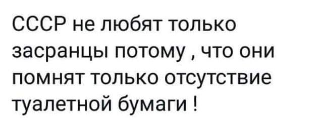 СССР не любят только засранцы потому что они помнят только отсутствие туалетной бумаги