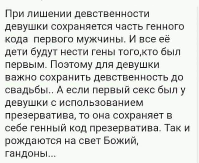 При лишении девственности девушки сохраняется часть генного кода первого мужчины И все её дети будут нести гены тогокто был первым Поэтому для девушки важно сохранить девственность до свадьбы А если первый секс был у девушки с использованием презерватива то она сохраняет в себе генный код презерватива Так и рождаются на свет Божий гандоны