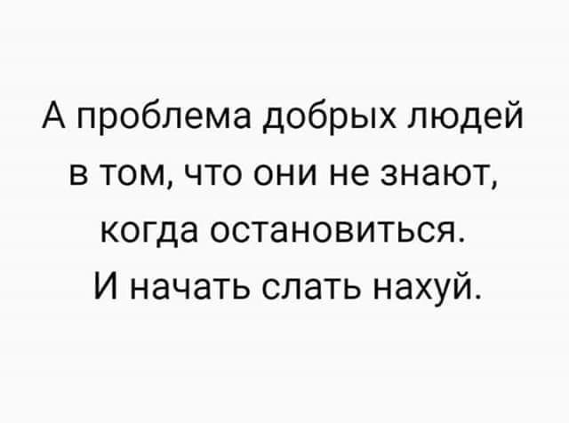 А проблема добрых людей в том что они не знают когда остановиться И начать слать нахуй