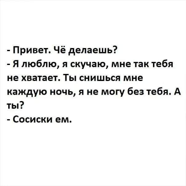 Привет Чё делаешь Я люблю я скучаю мне так тебя не хватает Ты снишься мне каждую ночь я не могу без тебя А ты Сосиски ем