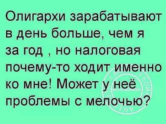 Олигархи зарабатывают в день больше чем я за год но налоговая почему то ходит именно ко мне Может у неё проблемы с мелочью