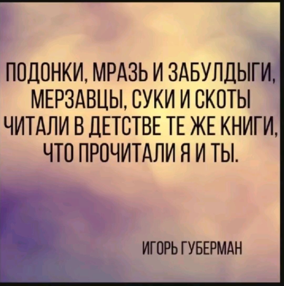 ППДОНКИ МРАЗЬ И ЗАБУЛДЫГИ МЕРЗАВЦЫ СУКИ И СКПТЫ ЧИТАЛИ В ДЕТСТВЕ ТЕ ЖЕ КНИГИ ЧТО ПРОЧИТАЛИ Я И ТЫ ИГОРЬ ГУБЕРМАН