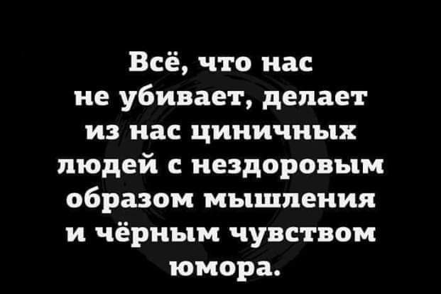 Всё что нас не убивает делает из нас циничных людей нездоровым образом мышления и чёрным чувством юмора