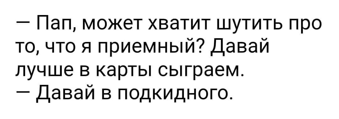 Пап может хватит шутить про точто я приемный Давай лучше в карты сыграем Давай в подкидного