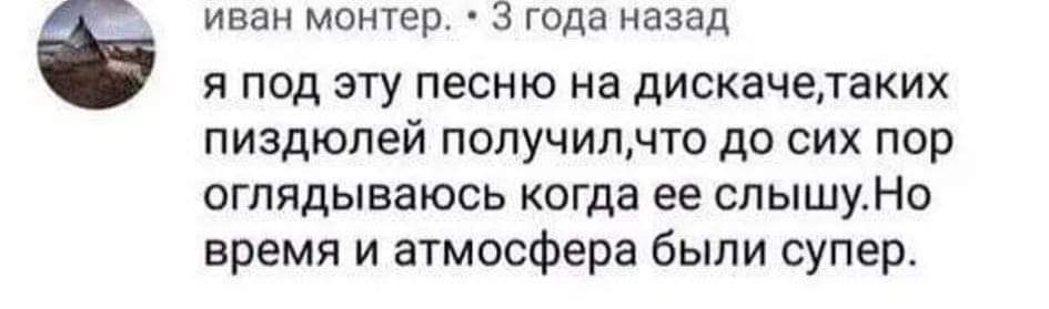 иван монтер 3 года назад И под ЭТУ ПЕСНЮ на дискачедаких пиздюпей получил по до сих пор огпядываюсь когда ее спышуНо время и атмосфера были супер