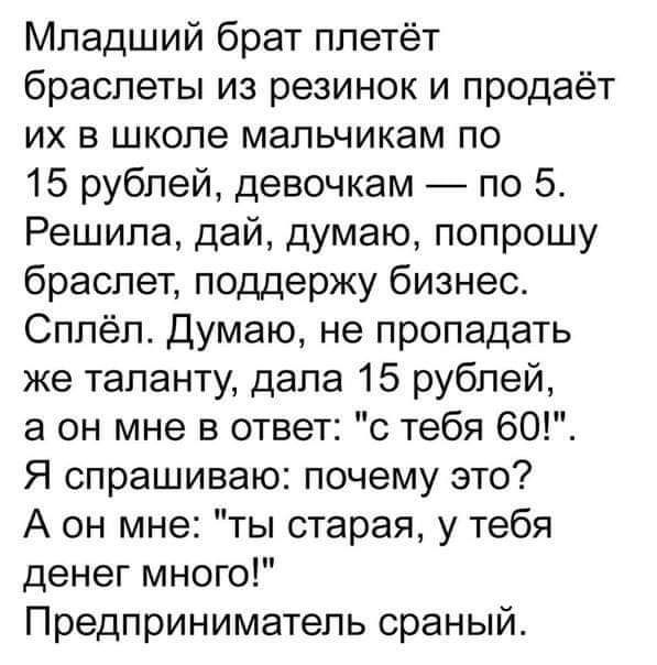 Младший брат плетёт браслеты из резинок и продаёт их в школе мальчикам по 15 рублей девочкам по 5 Решила дай думаю попрошу браслет поддержу бизнес Сплёл Думаю не пропадать же таланту дала 15 рублей а он мне в ответ с тебя 60 Я спрашиваю почему это А он мне ты старая у тебя денег много Предприниматель сраный