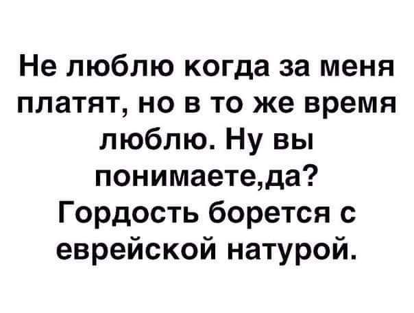 Не люблю когда за меня платят но в то же время люблю Ну вы понимаетеда Гордость берется еврейской натурой