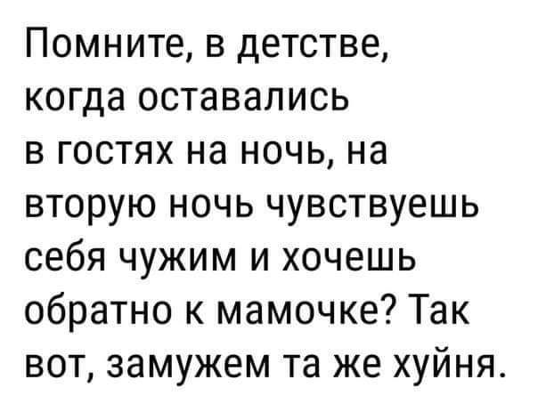 Помните в детстве когда оставались в гостях на ночь на вторую ночь чувствуешь себя чужим и хочешь обратно к мамочке Так вот замужем та же хуйня