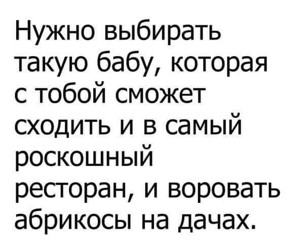 Нужно выбирать такую бабу которая с тобой сможет сходить и в самый роскошный ресторан и воровать абрикосы на дачах