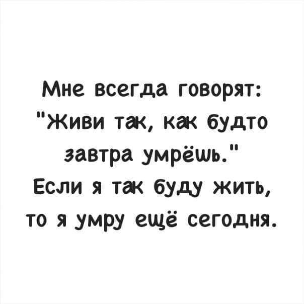 Мне всегда говорят Живи так как будто завтра умрёшь Если я так буду жить то я умру ещё сегодня