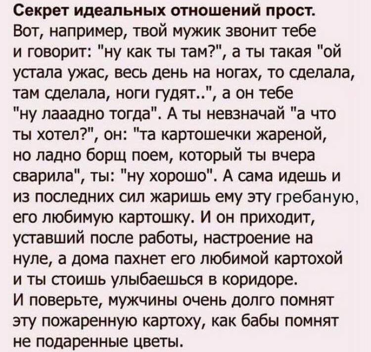 Секрет идеальных отношений прост Вот например твой мужик звонит тебе и говорит ну как ты там а ты такая ой упала ужас весь день на ногах то сделала там сделала ноги гудят а он тебе ну лааадно тогда А ты невзначай а что ты хотел он та картошечки жареной но ладно борщ поем который ты вчера сварила ты ну хорошо А сама идешь и из последних сил жаришь ему эту гребаную его любимую картошку И он приходит