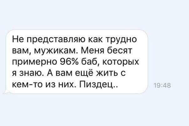 Не представляю как трудно вам мужикам Меня бесят примерно 96 баб которых я знаю А вам ещё жить с кем то из них Пиздец