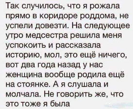 Так случилось что я рожала прямо в коридоре роддома не успели довезти На следующее утро медсестра решила меня успокоить и рассказала историю мол это ещё ничего вот два года назад у нас женщина вообще родила ещё на стоянке А я слушала и молчала Не говорить же что это тоже я была
