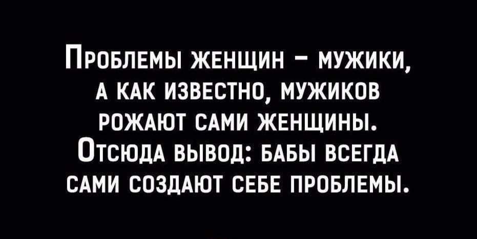 ПРОБЛЕМЫ ЖЕНЩИН _ МУЖИКИ А КАК ИЗВЕСТНО МУЖИКПВ РОЖАЮТ САМИ ЖЕНЩИНЫ ОТСЮДА ВЫВПЛ БАБЫ ВСЕГДА САМИ СПЗДАЮТ СЕБЕ ПРОБЛЕМЫ