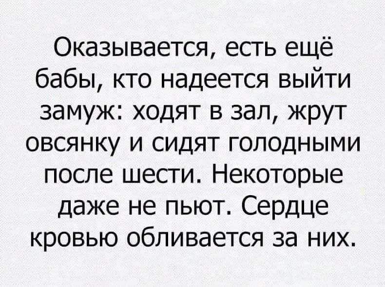 Оказывается есть ещё бабы кто надеется выйти замуж ходят в зал жрут овсянку и сидят голодными после шести Некоторые даже не пьют Сердце кровью обливается за них