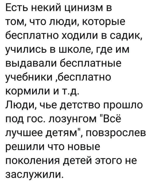 Есть некий цинизм в том что люди которые бесплатно ходили в садик учились в школе где им выдавали бесплатные учебники бесплатно кормили и тд Люди чье детство прошло под гос лозунгом Всё лучшее детям повзрослев решили что новые поколения детей этого не заслужили