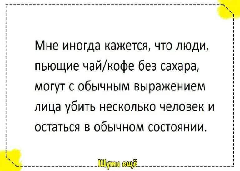 Мне иногда кажется что люди пьющие чайкофе без сахара МОГУТ С обычным выражением лица убить НЗСКОЛЬКО ЧЕЛОВЕК И остаться В ОбЫЧНОМ СОСТОЯНИИ Ч чі