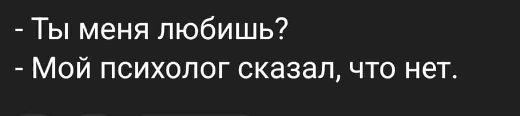 Ты меня любишь Мой психолог сказалчто нет