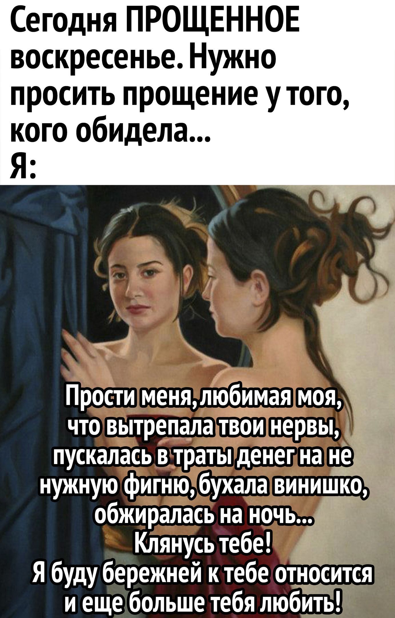 Сегодня ПРОЩЕННОЕ воскресенье Нужно просить прощение утого кого обидела Прости менялюбимая моя что вытрепаяа твои нервы пускалась в траты денег на нужную фигню бухала винищиодд обжиралась на ночь Клянусь тебе Я буду бережней к тебе относится и еще больше тебя любить